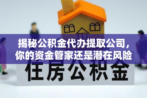 历下揭秘公积金代办提取公司，你的资金管家还是潜在风险？