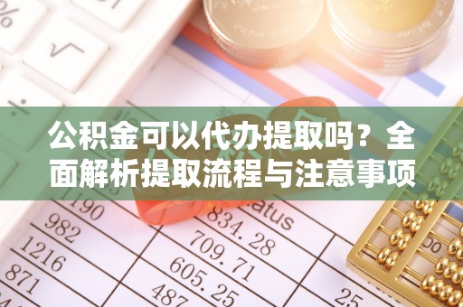 历下公积金可以代办提取吗？全面解析提取流程与注意事项