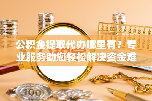 历下公积金提取代办哪里有？专业服务助您轻松解决资金难题