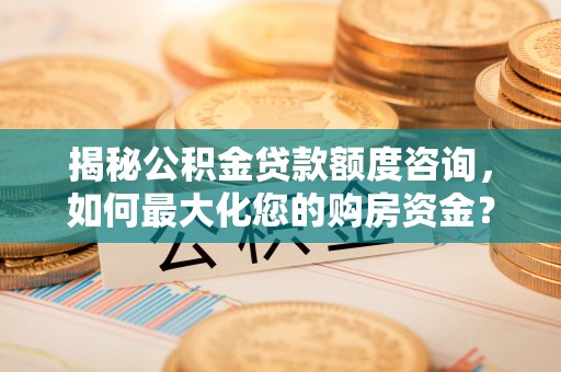 历下揭秘公积金贷款额度咨询，如何最大化您的购房资金？