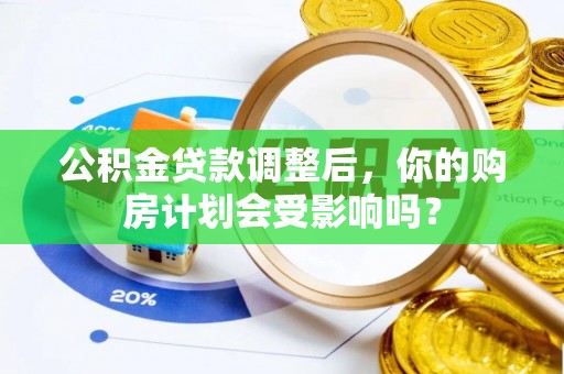 历下公积金贷款调整后，你的购房计划会受影响吗？