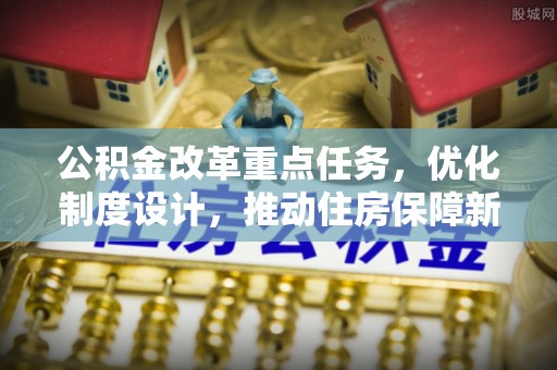 历下公积金改革重点任务，优化制度设计，推动住房保障新发展