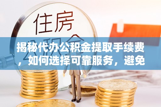 历下揭秘代办公积金提取手续费，如何选择可靠服务，避免隐形陷阱
