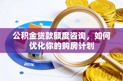 历下公积金贷款额度咨询，如何优化你的购房计划