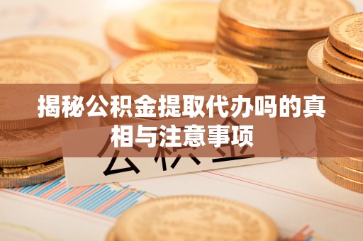 历下揭秘公积金提取代办吗的真相与注意事项
