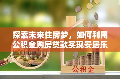 历下探索未来住房梦，如何利用公积金购房贷款实现安居乐业