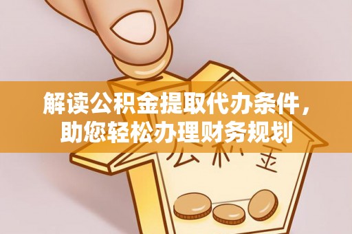 历下解读公积金提取代办条件，助您轻松办理财务规划