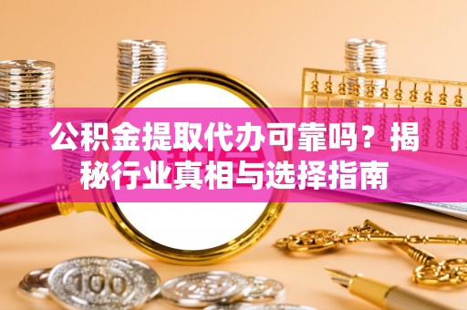 历下公积金提取代办可靠吗？揭秘行业真相与选择指南