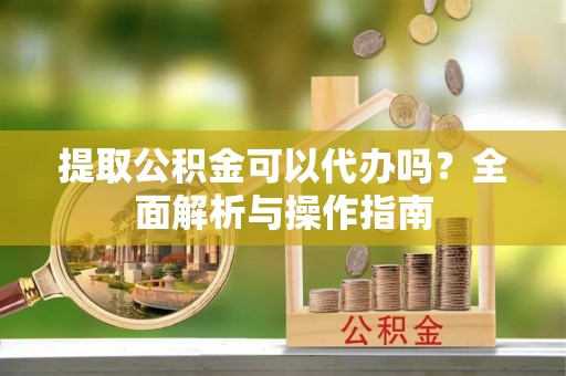 历下提取公积金可以代办吗？全面解析与操作指南