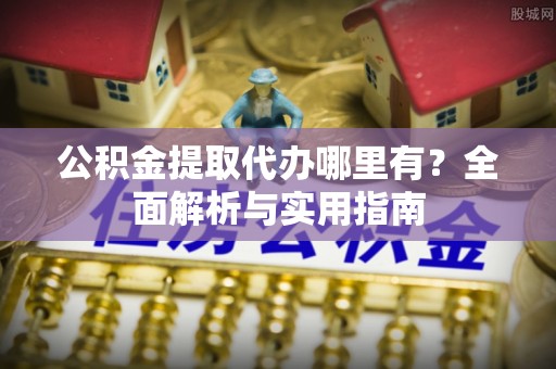 历下公积金提取代办哪里有？全面解析与实用指南