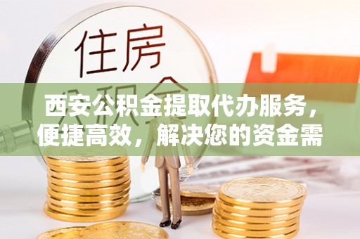 历下西安公积金提取代办服务，便捷高效，解决您的资金需求