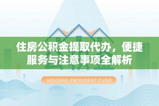 历下住房公积金提取代办，便捷服务与注意事项全解析