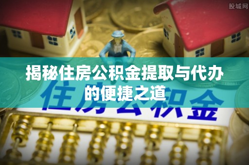 历下揭秘住房公积金提取与代办的便捷之道