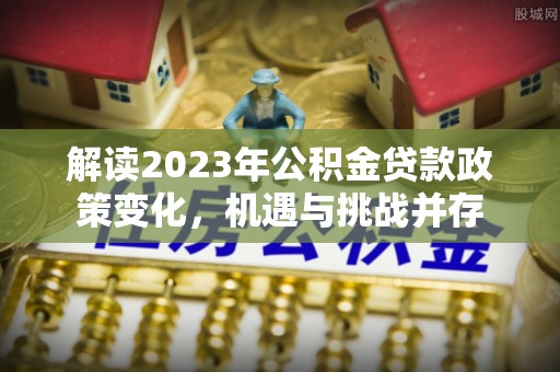 历下解读2023年公积金贷款政策变化，机遇与挑战并存