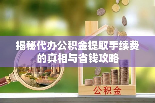 历下揭秘代办公积金提取手续费的真相与省钱攻略