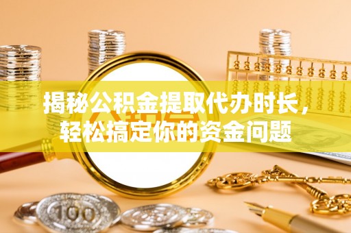 历下揭秘公积金提取代办时长，轻松搞定你的资金问题