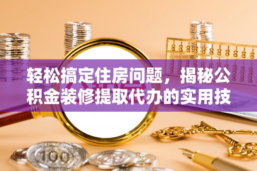 历下轻松搞定住房问题，揭秘公积金装修提取代办的实用技巧