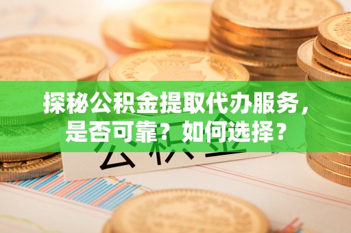 历下探秘公积金提取代办服务，是否可靠？如何选择？
