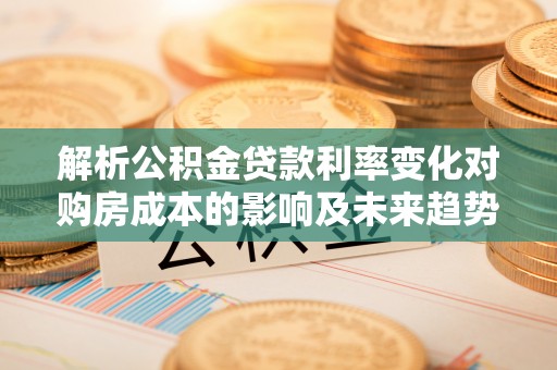 历下解析公积金贷款利率变化对购房成本的影响及未来趋势