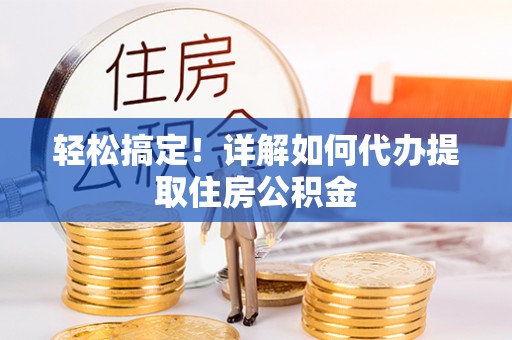 历下轻松搞定！详解如何代办提取住房公积金