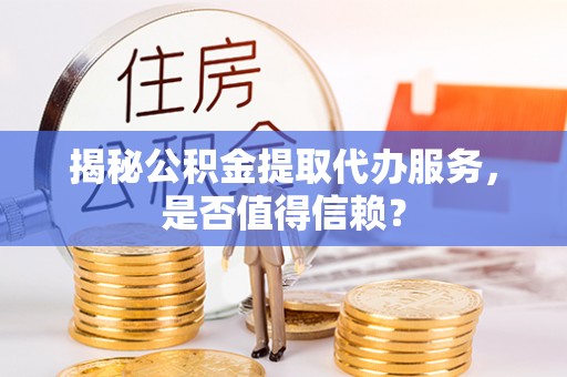 历下揭秘公积金提取代办服务，是否值得信赖？