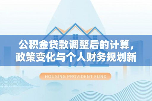 历下公积金贷款调整后的计算，政策变化与个人财务规划新思路