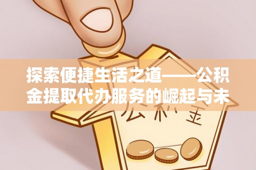 历下探索便捷生活之道——公积金提取代办服务的崛起与未来