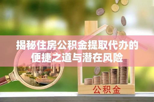 历下揭秘住房公积金提取代办的便捷之道与潜在风险