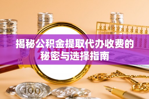历下揭秘公积金提取代办收费的秘密与选择指南