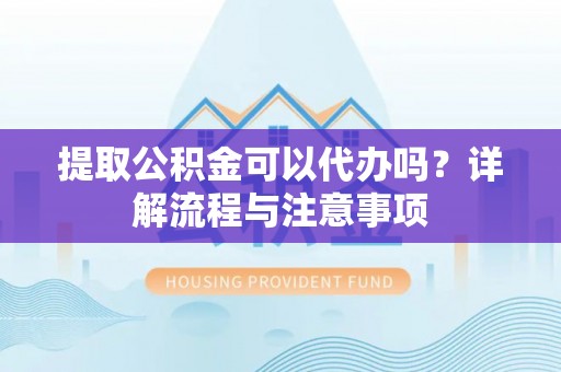 历下提取公积金可以代办吗？详解流程与注意事项