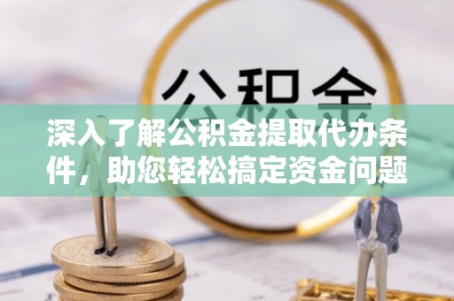 历下深入了解公积金提取代办条件，助您轻松搞定资金问题
