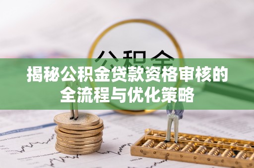 历下揭秘公积金贷款资格审核的全流程与优化策略