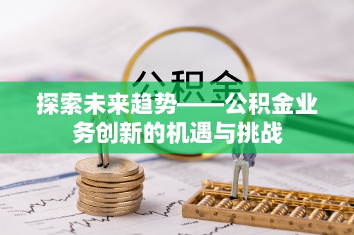 历下探索未来趋势——公积金业务创新的机遇与挑战