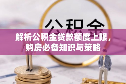 历下解析公积金贷款额度上限，购房必备知识与策略