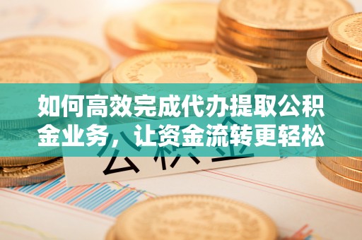 历下如何高效完成代办提取公积金业务，让资金流转更轻松