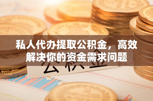 历下私人代办提取公积金，高效解决你的资金需求问题