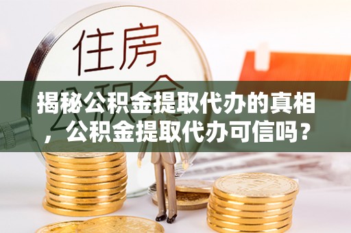 历下揭秘公积金提取代办的真相，公积金提取代办可信吗？