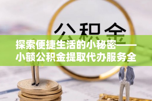 历下探索便捷生活的小秘密——小额公积金提取代办服务全解析