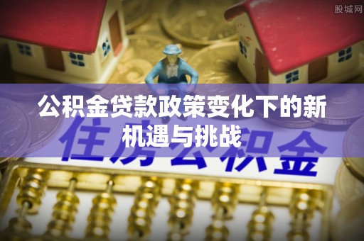 历下公积金贷款政策变化下的新机遇与挑战