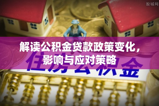 历下解读公积金贷款政策变化，影响与应对策略
