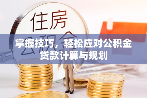 历下掌握技巧，轻松应对公积金贷款计算与规划