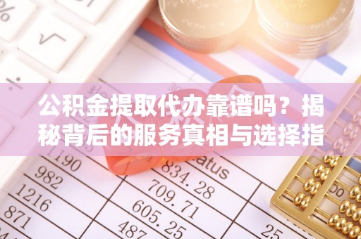 历下公积金提取代办靠谱吗？揭秘背后的服务真相与选择指南