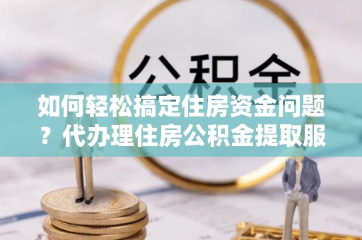 历下如何轻松搞定住房资金问题？代办理住房公积金提取服务全解析