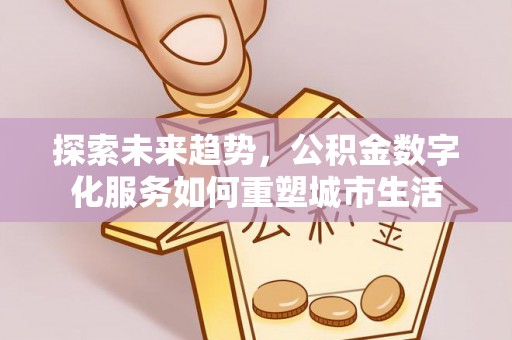 历下探索未来趋势，公积金数字化服务如何重塑城市生活