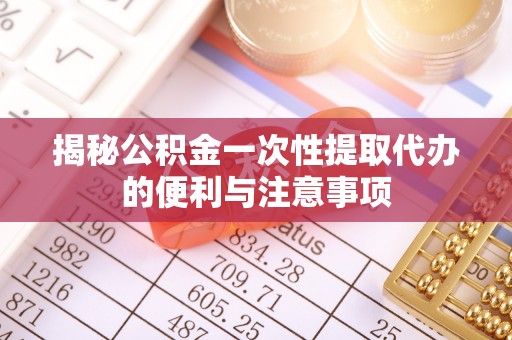 历下揭秘公积金一次性提取代办的便利与注意事项