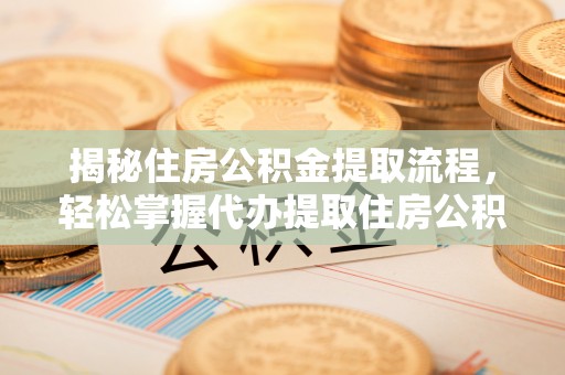历下揭秘住房公积金提取流程，轻松掌握代办提取住房公积金技巧