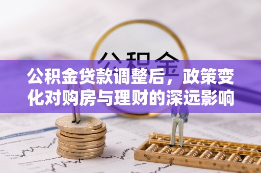 历下公积金贷款调整后，政策变化对购房与理财的深远影响