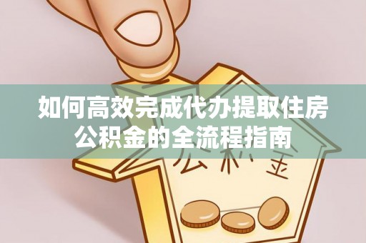 历下如何高效完成代办提取住房公积金的全流程指南