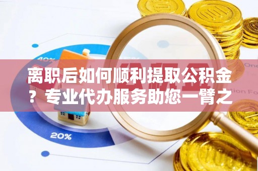 历下离职后如何顺利提取公积金？专业代办服务助您一臂之力