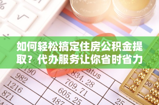 历下如何轻松搞定住房公积金提取？代办服务让你省时省力